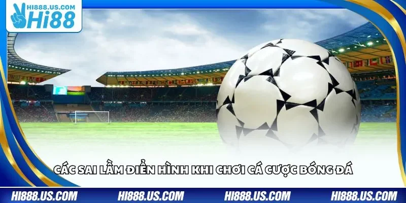 Các sai lầm điển hình khi chơi cá cược bóng đá